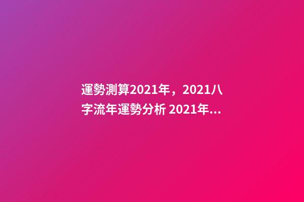 運勢測算2021年，2021八字流年運勢分析 2021年八字運勢分析，2021年運程